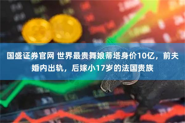 国盛证券官网 世界最贵舞娘蒂塔身价10亿，前夫婚内出轨，后嫁小17岁的法国贵族