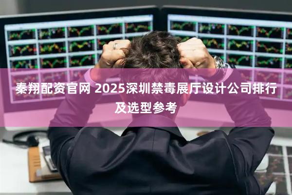 秦翔配资官网 2025深圳禁毒展厅设计公司排行及选型参考