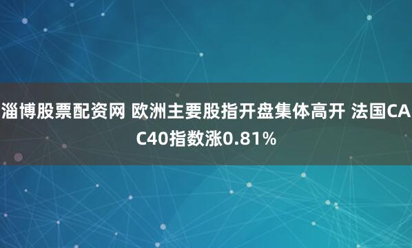 淄博股票配资网 欧洲主要股指开盘集体高开 法国CAC40指数涨0.81%