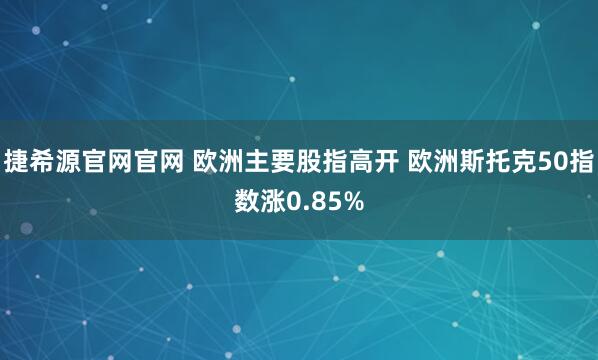 捷希源官网官网 欧洲主要股指高开 欧洲斯托克50指数涨0.85%