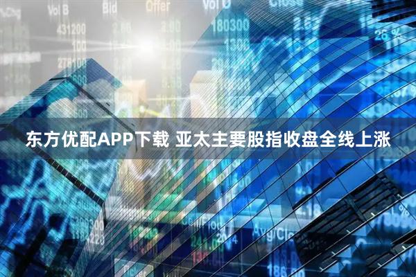 东方优配APP下载 亚太主要股指收盘全线上涨