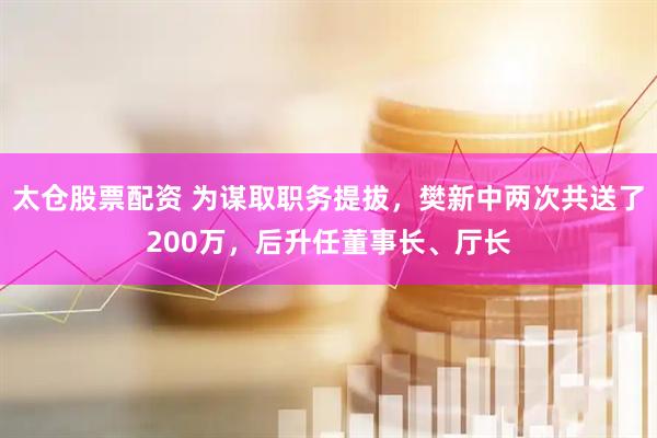 太仓股票配资 为谋取职务提拔，樊新中两次共送了200万，后升任董事长、厅长