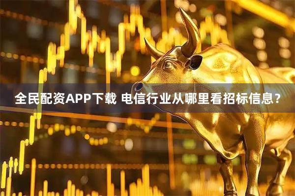 全民配资APP下载 电信行业从哪里看招标信息？