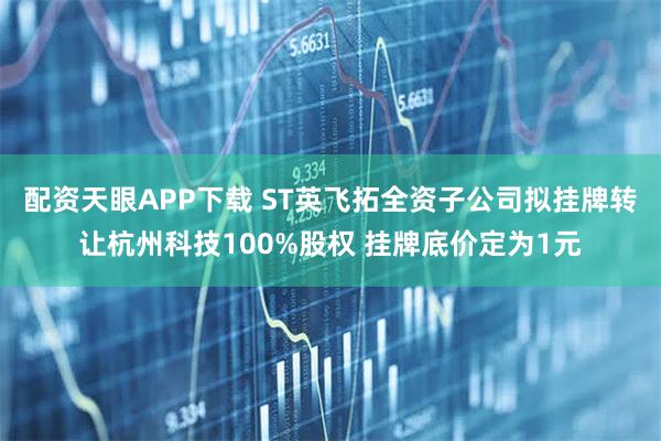 配资天眼APP下载 ST英飞拓全资子公司拟挂牌转让杭州科技100%股权 挂牌底价定为1元