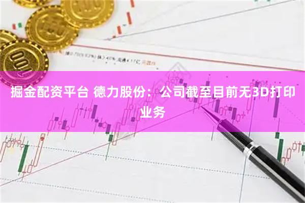掘金配资平台 德力股份：公司截至目前无3D打印业务