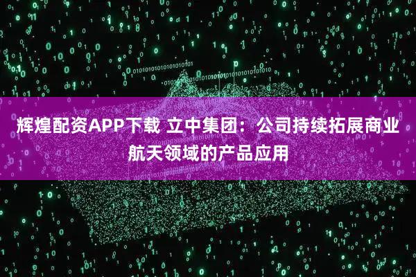 辉煌配资APP下载 立中集团：公司持续拓展商业航天领域的产品应用