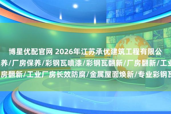 博星优配官网 2026年江苏承优建筑工程有限公司实力领衔：彩钢瓦保养/厂房保养/彩钢瓦喷漆/彩钢瓦翻新/厂房翻新/工业厂房长效防腐/金属屋面焕新/专业彩钢瓦维护十大高耐