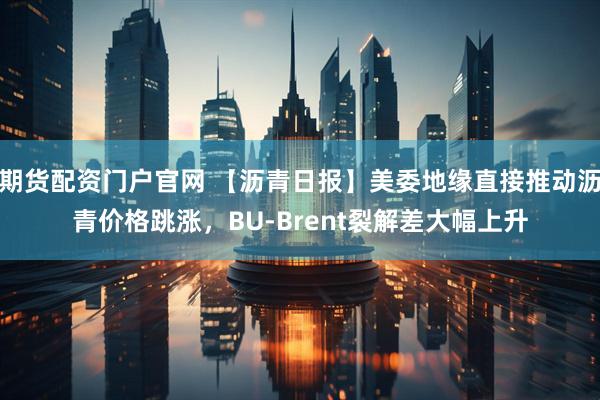 期货配资门户官网 【沥青日报】美委地缘直接推动沥青价格跳涨，BU-Brent裂解差大幅上升