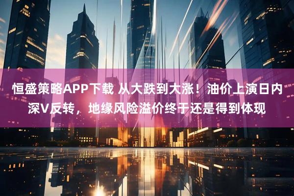 恒盛策略APP下载 从大跌到大涨！油价上演日内深V反转，地缘风险溢价终于还是得到体现