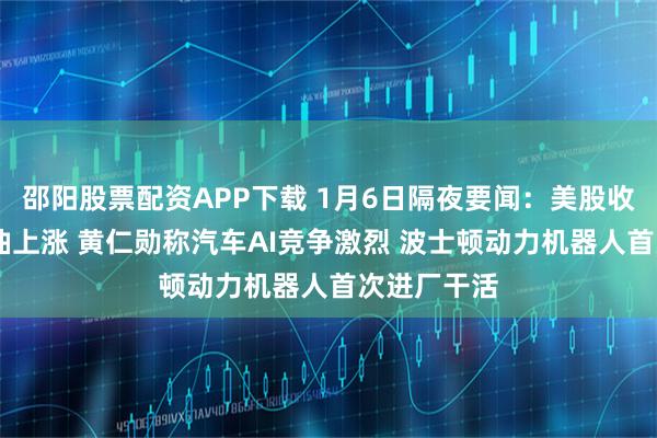 邵阳股票配资APP下载 1月6日隔夜要闻：美股收高 黄金原油上涨 黄仁勋称汽车AI竞争激烈 波士顿动力机器人首次进厂干活