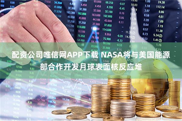 配资公司唯信网APP下载 NASA将与美国能源部合作开发月球表面核反应堆