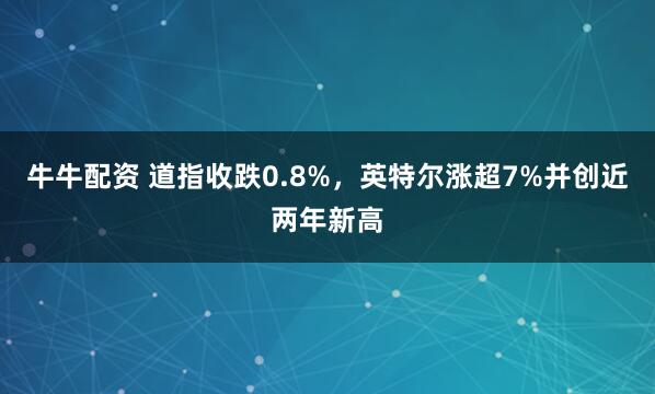 牛牛配资 道指收跌0.8%，英特尔涨超7%并创近两年新高
