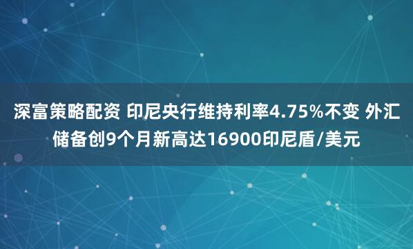 深富策略配资 印尼央行维持利率4.75%不变 外汇储备创9个月新高达16900印尼盾/美元