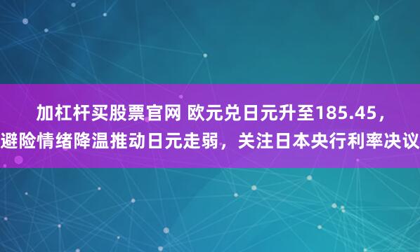 加杠杆买股票官网 欧元兑日元升至185.45，避险情绪降温推动日元走弱，关注日本央行利率决议