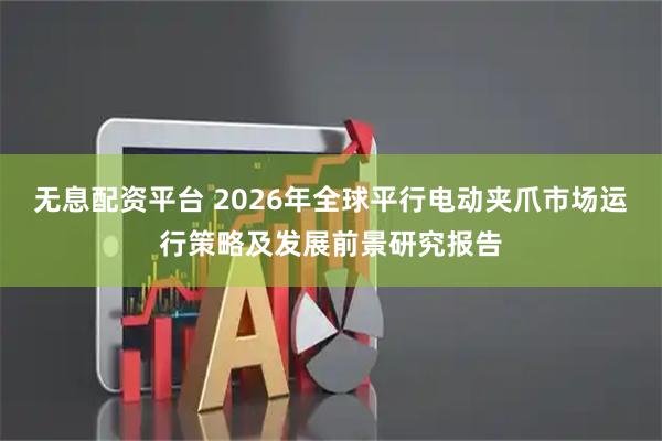 无息配资平台 2026年全球平行电动夹爪市场运行策略及发展前景研究报告