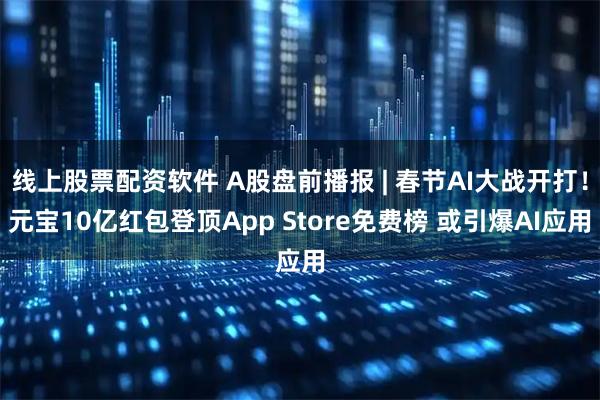 线上股票配资软件 A股盘前播报 | 春节AI大战开打！元宝10亿红包登顶App Store免费榜 或引爆AI应用