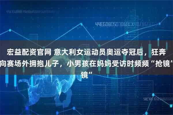 宏益配资官网 意大利女运动员奥运夺冠后，狂奔向赛场外拥抱儿子，小男孩在妈妈受访时频频“抢镜”