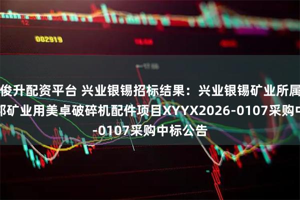 俊升配资平台 兴业银锡招标结果:兴业银锡矿业所属企业宇邦矿业用美卓破碎机配件项目XYYX2026-0107采购中标公告