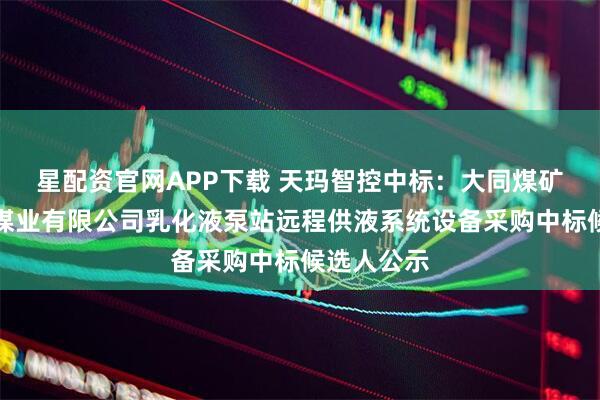 星配资官网APP下载 天玛智控中标:大同煤矿集团铁峰煤业有限公司乳化液泵站远程供液系统设备采购中标候选人公示