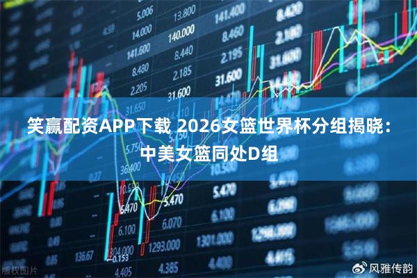 笑赢配资APP下载 2026女篮世界杯分组揭晓:中美女篮同处D组