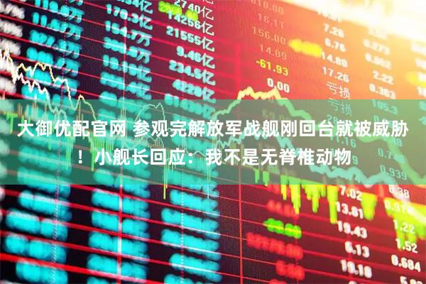 大御优配官网 参观完解放军战舰刚回台就被威胁！小舰长回应：我不是无脊椎动物