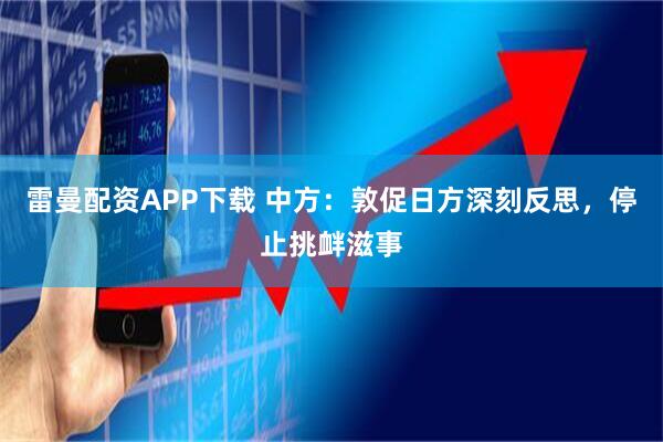 雷曼配资APP下载 中方：敦促日方深刻反思，停止挑衅滋事