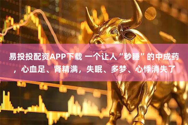 易投投配资APP下载 一个让人“秒睡”的中成药，心血足、肾精满，失眠、多梦、心悸消失了