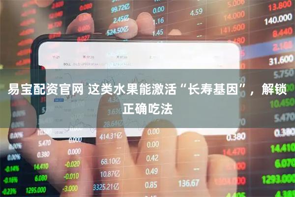 易宝配资官网 这类水果能激活“长寿基因”，解锁正确吃法