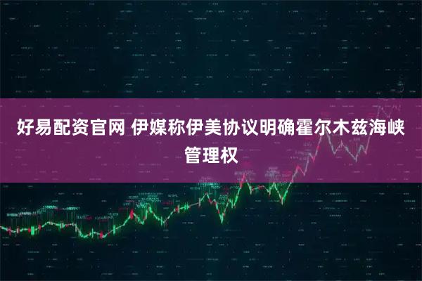 好易配资官网 伊媒称伊美协议明确霍尔木兹海峡管理权
