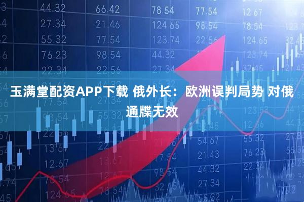 玉满堂配资APP下载 俄外长：欧洲误判局势 对俄通牒无效